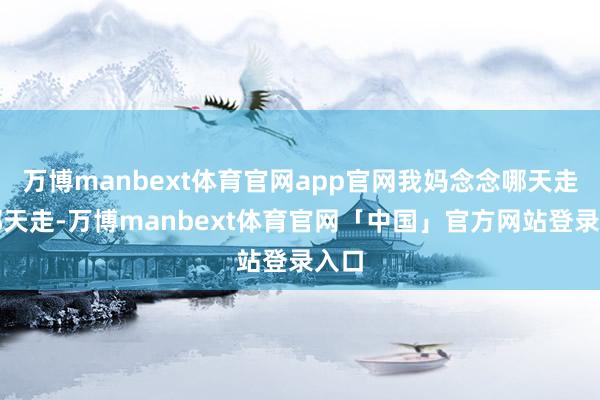万博manbext体育官网app官网我妈念念哪天走就哪天走-万博manbext体育官网「中国」官方网站登录入口