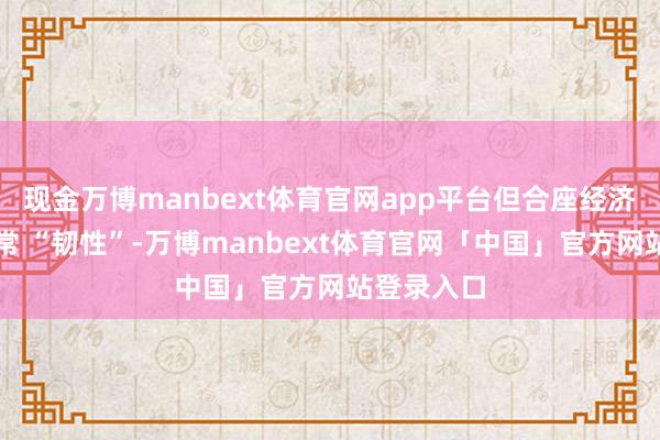 现金万博manbext体育官网app平台但合座经济仍保执非常 “韧性”-万博manbext体育官网「中国」官方网站登录入口