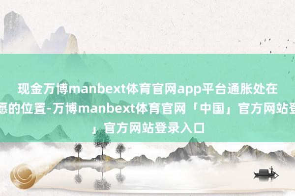 现金万博manbext体育官网app平台通胀处在咱们但愿的位置-万博manbext体育官网「中国」官方网站登录入口