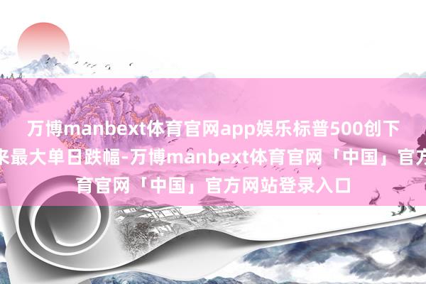 万博manbext体育官网app娱乐标普500创下自4月10日以来最大单日跌幅-万博manbext体育官网「中国」官方网站登录入口