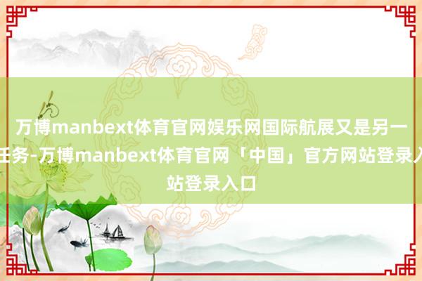 万博manbext体育官网娱乐网国际航展又是另一种任务-万博manbext体育官网「中国」官方网站登录入口