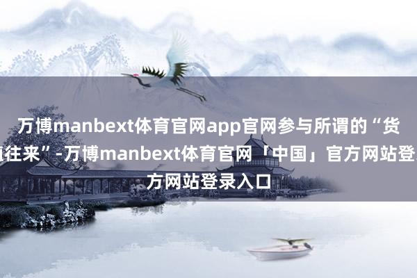 万博manbext体育官网app官网参与所谓的“货币贬值往来”-万博manbext体育官网「中国」官方网站登录入口