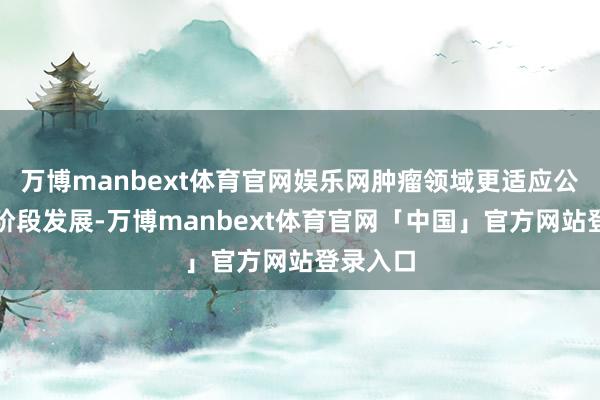 万博manbext体育官网娱乐网肿瘤领域更适应公司面前阶段发展-万博manbext体育官网「中国」官方网站登录入口