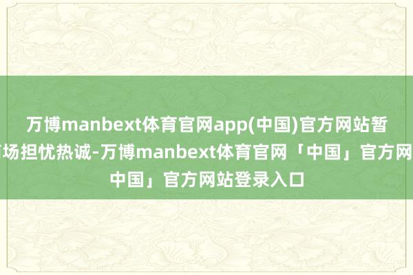 万博manbext体育官网app(中国)官方网站暂时安抚了商场担忧热诚-万博manbext体育官网「中国」官方网站登录入口