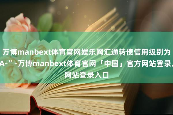 万博manbext体育官网娱乐网汇通转债信用级别为“AA-”-万博manbext体育官网「中国」官方网站登录入口