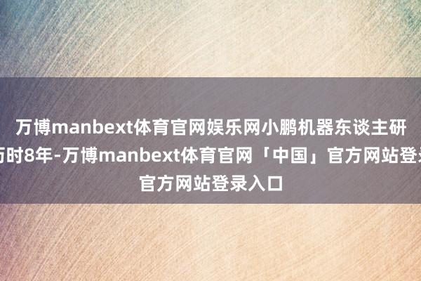 万博manbext体育官网娱乐网小鹏机器东谈主研发已历时8年-万博manbext体育官网「中国」官方网站登录入口
