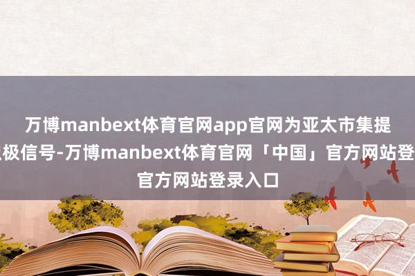 万博manbext体育官网app官网为亚太市集提供了积极信号-万博manbext体育官网「中国」官方网站登录入口