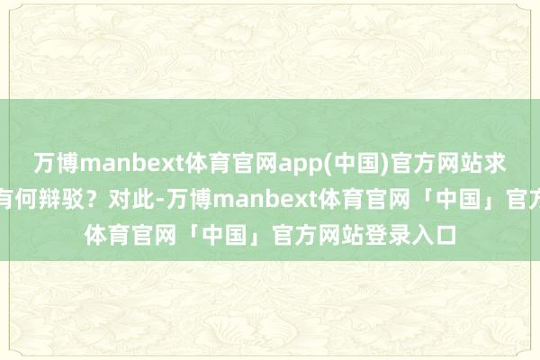 万博manbext体育官网app(中国)官方网站求教酬酢部对此有何辩驳? 对此-万博manbext体育官网「中国」官方网站登录入口