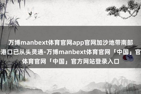 万博manbext体育官网app官网加沙地带南部的凯雷姆沙洛姆港口已从头灵通-万博manbext体育官网「中国」官方网站登录入口