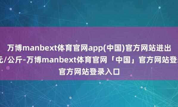 万博manbext体育官网app(中国)官方网站进出4.00元/公斤-万博manbext体育官网「中国」官方网站登录入口
