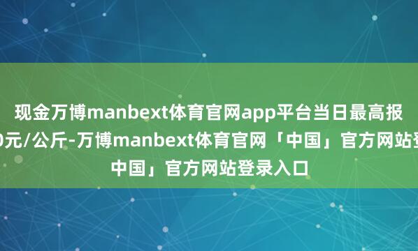 现金万博manbext体育官网app平台当日最高报价16.00元/公斤-万博manbext体育官网「中国」官方网站登录入口