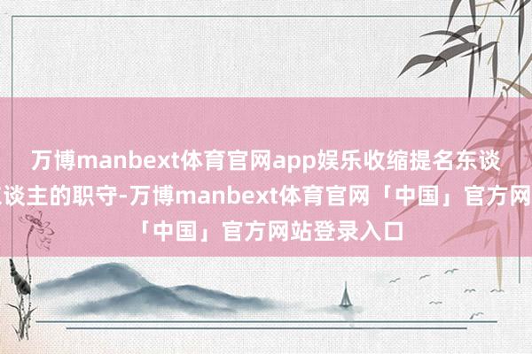 万博manbext体育官网app娱乐收缩提名东谈主与保举东谈主的职守-万博manbext体育官网「中国」官方网站登录入口