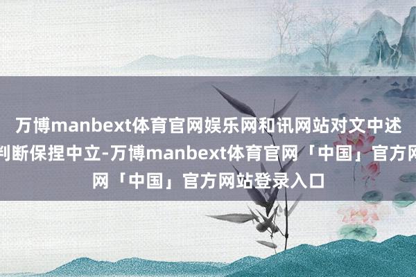 万博manbext体育官网娱乐网和讯网站对文中述说、不雅点判断保捏中立-万博manbext体育官网「中国」官方网站登录入口