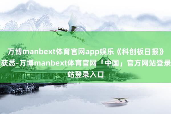 万博manbext体育官网app娱乐《科创板日报》记者获悉-万博manbext体育官网「中国」官方网站登录入口