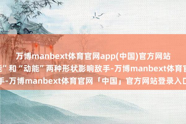 万博manbext体育官网app(中国)官方网站只迟滞提到能用“非动能”和“动能”两种形状影响敌手-万博manbext体育官网「中国」官方网站登录入口