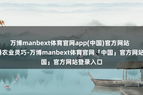 万博manbext体育官网app(中国)官方网站    在“传播农业灵巧-万博manbext体育官网「中国」官方网站登录入口