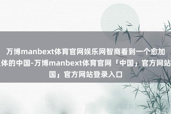 万博manbext体育官网娱乐网智商看到一个愈加果真、立体的中国-万博manbext体育官网「中国」官方网站登录入口