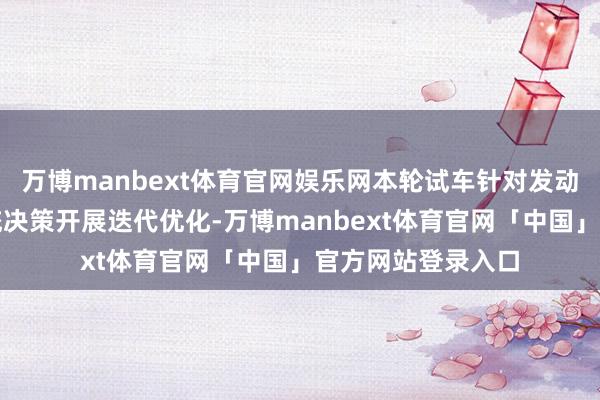 万博manbext体育官网娱乐网本轮试车针对发动机中枢组件和系统决策开展迭代优化-万博manbext体育官网「中国」官方网站登录入口