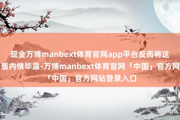 现金万博manbext体育官网app平台反而将这些潜在的矛盾内情毕露-万博manbext体育官网「中国」官方网站登录入口