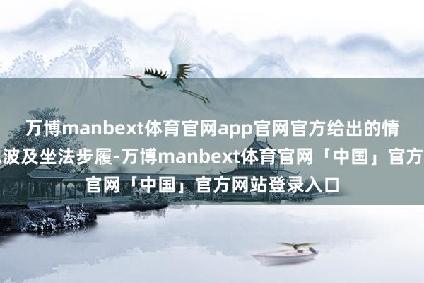 万博manbext体育官网app官网官方给出的情理是他我方也波及坐法步履-万博manbext体育官网「中国」官方网站登录入口